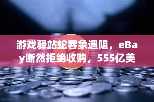 游戏驿站蛇吞象遇阻，eBay断然拒绝收购，555亿美元资金来源成谜-第1张图片-欧易交易所