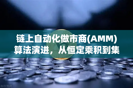 链上自动化做市商(AMM)算法演进，从恒定乘积到集中流动性—深度解析DeFi核心机制变革