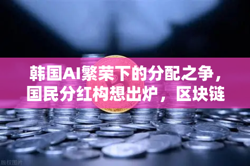 韩国AI繁荣下的分配之争，国民分红构想出炉，区块链能解决公平问题吗？
