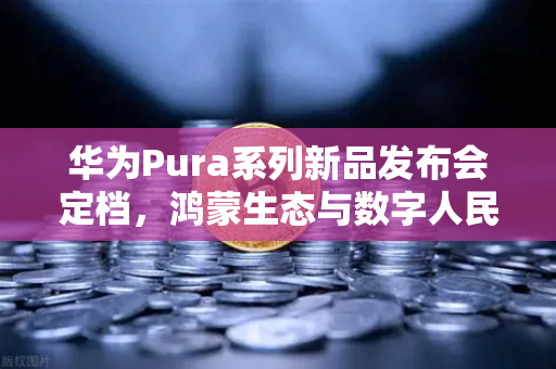 华为Pura系列新品发布会定档，鸿蒙生态与数字人民币钱包新联动开启智能金融新篇章-第1张图片-欧易交易所