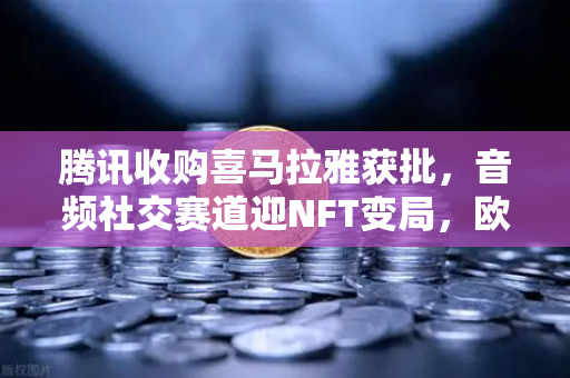 腾讯收购喜马拉雅获批，音频社交赛道迎NFT变局，欧易交易所生态赋能新价值