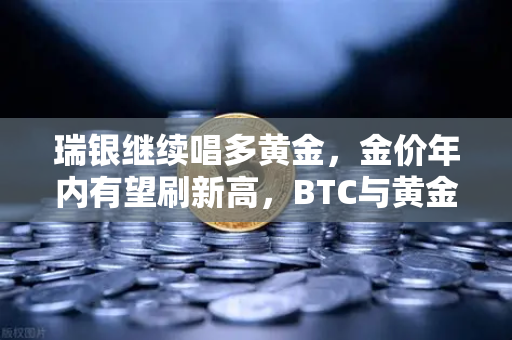 瑞银继续唱多黄金，金价年内有望刷新高，BTC与黄金的跷跷板效应