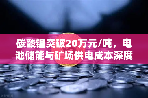 碳酸锂突破20万元/吨，电池储能与矿场供电成本深度解析