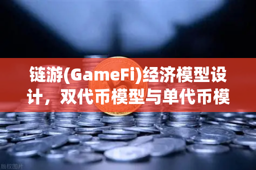 链游(GameFi)经济模型设计，双代币模型与单代币模型的优劣对比