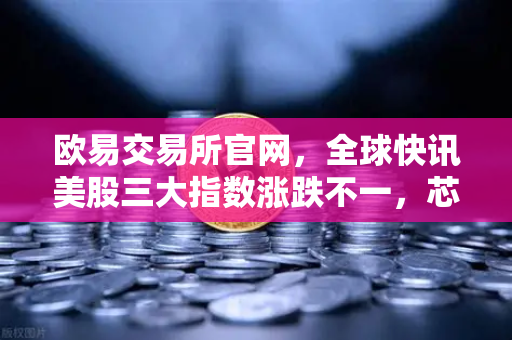 欧易交易所官网,全球快讯美股三大指数涨跌不一,芯片、存储股普跌市场解读-第1张图片-欧易交易所 欧易交易所官网,全球快讯美股三大指数涨跌不一,芯片、存储股普跌市场解读-第1张图片-欧易交易所