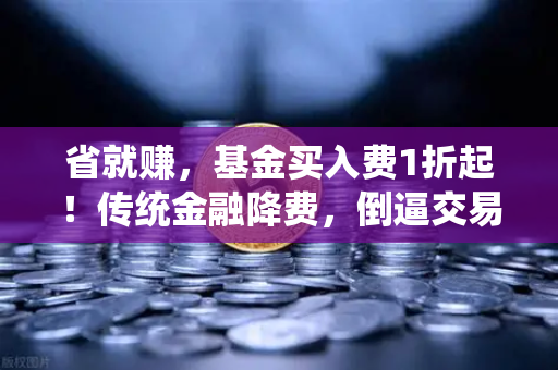 省就赚，基金买入费1折起！传统金融降费，倒逼交易所降低Gas费？