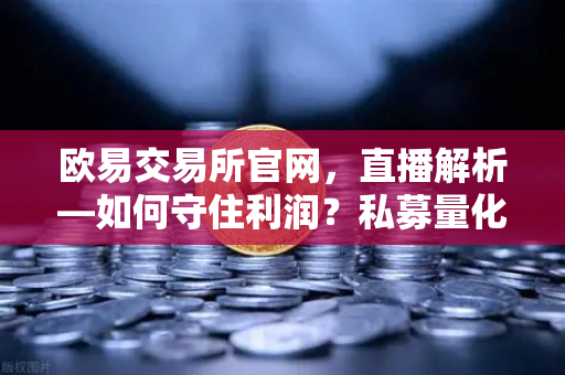 欧易交易所官网，直播解析—如何守住利润？私募量化时代赚钱更难了吗，链上量化策略分享