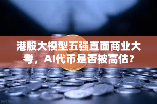 港股大模型五强直面商业大考，AI代币是否被高估？