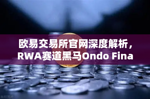 欧易交易所官网深度解析，RWA赛道黑马Ondo Finance如何将美债带上链