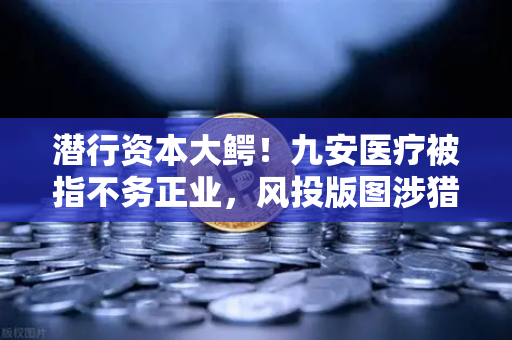 潜行资本大鳄！九安医疗被指不务正业，风投版图涉猎Web3？