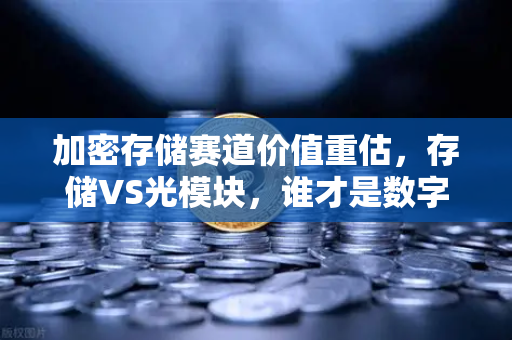 加密存储赛道价值重估，存储VS光模块，谁才是数字经济的底层基石？
