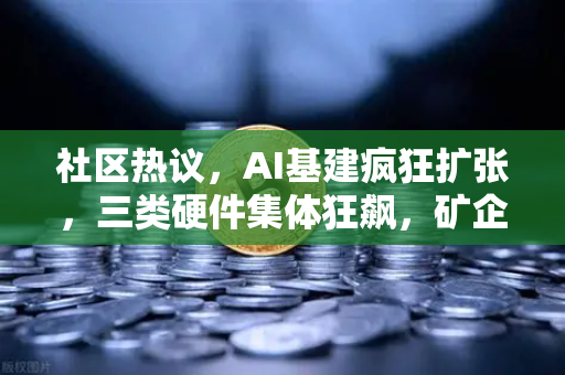 社区热议，AI基建疯狂扩张，三类硬件集体狂飙，矿企转型算力租赁？