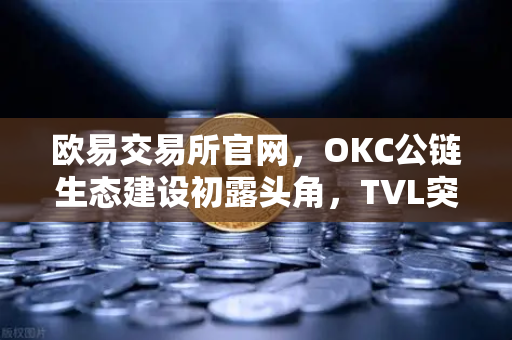 欧易交易所官网，OKC公链生态建设初露头角，TVL突破新高，节点质押奖励翻倍