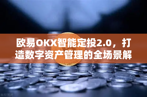 欧易OKX智能定投2.0，打造数字资产管理的全场景解决方案