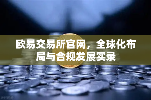 欧易交易所官网,全球化布局与合规发展实录-第1张图片-欧易交易所 欧易交易所官网,全球化布局与合规发展实录-第1张图片-欧易交易所