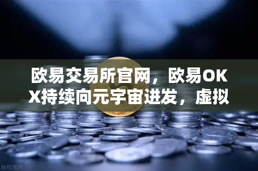 欧易交易所官网，欧易OKX持续向元宇宙进发，虚拟地产板块或将迎来新利好
