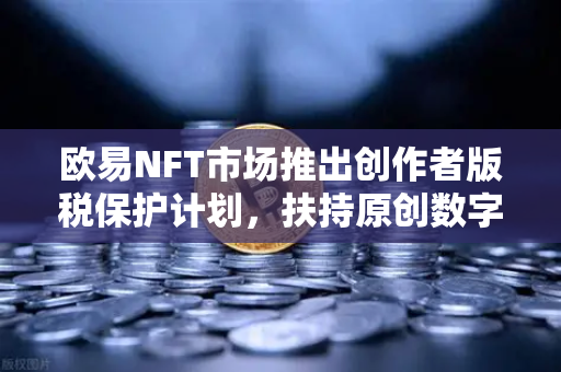 欧易NFT市场推出创作者版税保护计划，扶持原创数字艺术