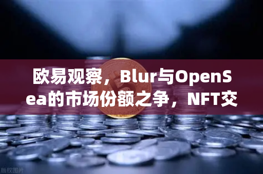 欧易观察，Blur与OpenSea的市场份额之争，NFT交易挖矿模式的可持续性深度剖析