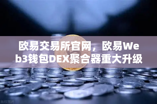欧易交易所官网，欧易Web3钱包DEX聚合器重大升级，长尾代币一键兑换开启新纪元