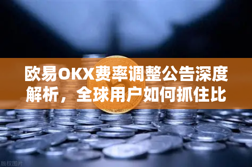 欧易OKX费率调整公告深度解析，全球用户如何抓住比特币与以太坊交易新机遇
