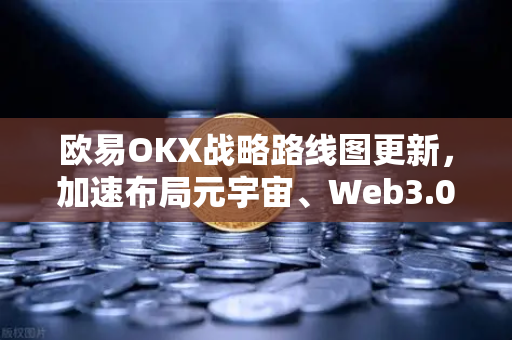 欧易OKX战略路线图更新，加速布局元宇宙、Web3.0与DeFi生态