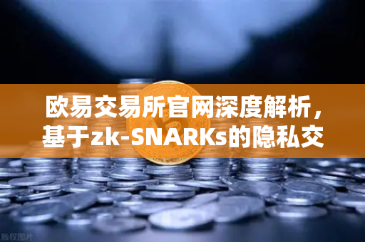 欧易交易所官网深度解析，基于zk-SNARKs的隐私交易协议Tornado Cash工作原理复盘