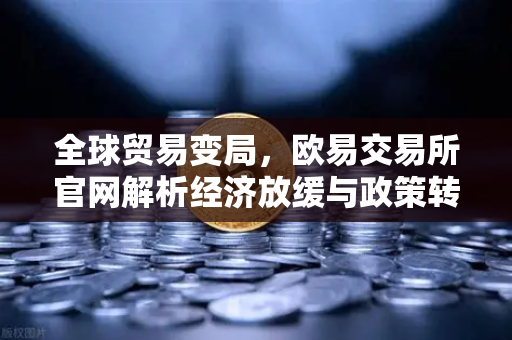 全球贸易变局，欧易交易所官网解析经济放缓与政策转向