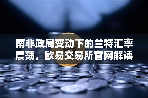 南非政局变动下的兰特汇率震荡，欧易交易所官网解读全球资本新格局