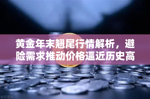 黄金年末翘尾行情解析，避险需求推动价格逼近历史高点