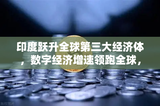 印度跃升全球第三大经济体，数字经济增速领跑全球，欧易交易所官网助力数字资产新格局