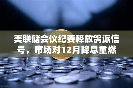 美联储会议纪要释放鸽派信号，市场对12月降息重燃希望，加密资产或迎新一轮机遇