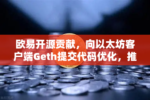 欧易开源贡献，向以太坊客户端Geth提交代码优化，推动区块链技术革新
