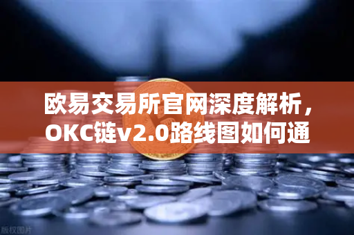 欧易交易所官网深度解析，OKC链v2.0路线图如何通过并行执行重塑公链性能天花板