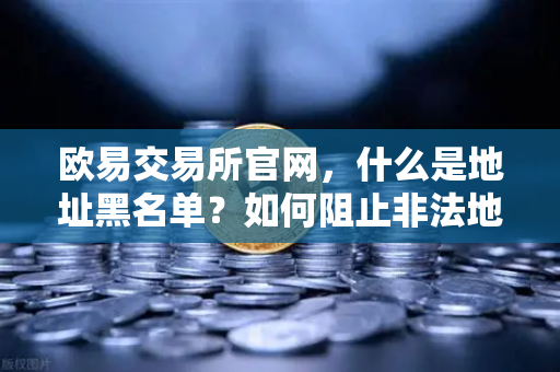 欧易交易所官网,什么是地址黑名单?如何阻止非法地址的资金流入?-第1张图片-欧易交易所 欧易交易所官网,什么是地址黑名单?如何阻止非法地址的资金流入?-第1张图片-欧易交易所