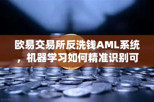 欧易交易所反洗钱AML系统，机器学习如何精准识别可疑交易？