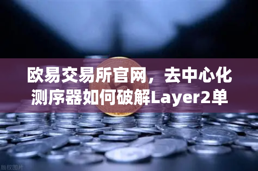 欧易交易所官网，去中心化测序器如何破解Layer2单点故障困局