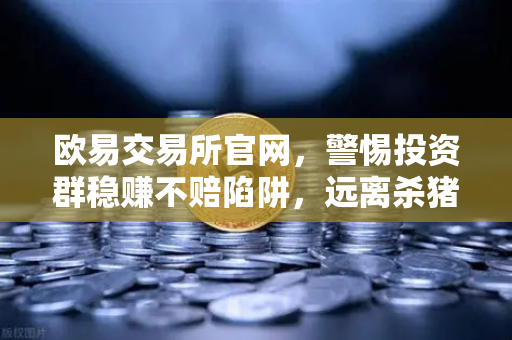 欧易交易所官网，警惕投资群稳赚不赔陷阱，远离杀猪盘