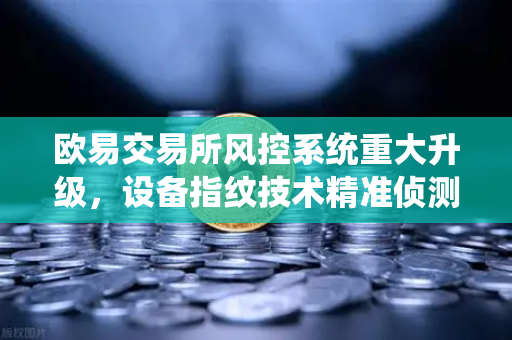 欧易交易所风控系统重大升级，设备指纹技术精准侦测异常登录，筑牢交易安全防线