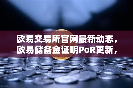 欧易交易所官网最新动态，欧易储备金证明PoR更新，首次披露所有资产链上地址