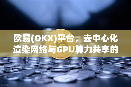 欧易(OKX)平台，去中心化渲染网络与GPU算力共享的技术架构深度解析
