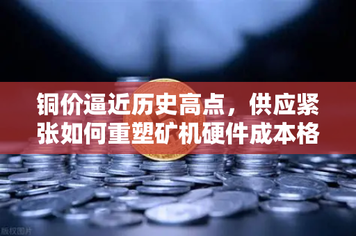 铜价逼近历史高点，供应紧张如何重塑矿机硬件成本格局-第1张图片-欧易交易所