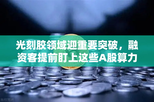 光刻胶领域迎重要突破，融资客提前盯上这些A股算力标的