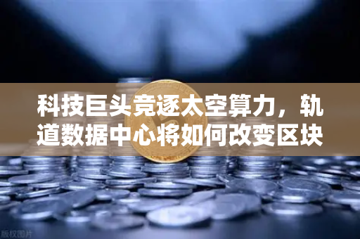 科技巨头竞逐太空算力,轨道数据中心将如何改变区块链节点部署?-第1张图片-欧易交易所 科技巨头竞逐太空算力,轨道数据中心将如何改变区块链节点部署?-第1张图片-欧易交易所