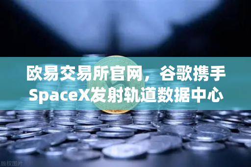 欧易交易所官网,谷歌携手SpaceX发射轨道数据中心,去中心化存储迎新篇章-第1张图片-欧易交易所 欧易交易所官网,谷歌携手SpaceX发射轨道数据中心,去中心化存储迎新篇章-第1张图片-欧易交易所