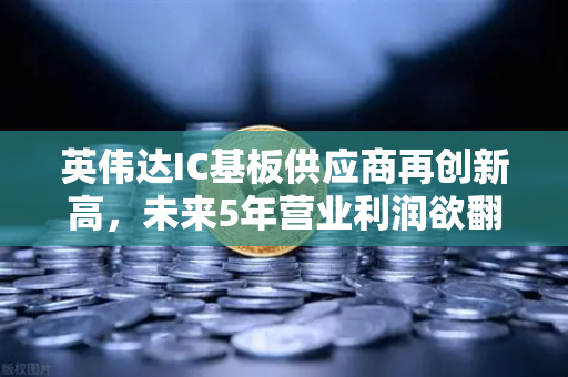 英伟达IC基板供应商再创新高，未来5年营业利润欲翻5倍—深度解析半导体产业链的隐形冠军-第1张图片-欧易交易所