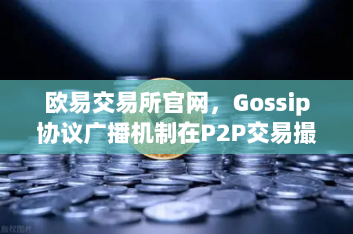欧易交易所官网，Gossip协议广播机制在P2P交易撮合中的深度应用与优化