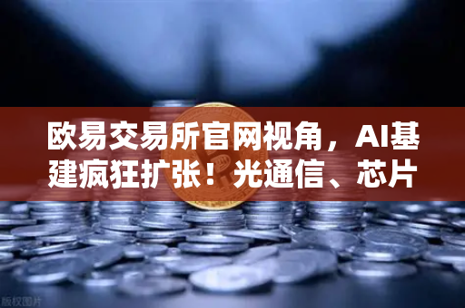 欧易交易所官网视角，AI基建疯狂扩张！光通信、芯片、半导体设备板块集体狂飙