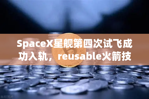 SpaceX星舰第四次试飞成功入轨，reusable火箭技术成熟—未来太空经济的革命性突破