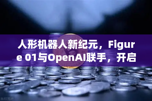 人形机器人新纪元，Figure 01与OpenAI联手，开启智能对话革命