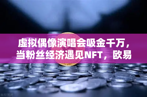 虚拟偶像演唱会吸金千万，当粉丝经济遇见NFT，欧易交易所如何重塑数字娱乐新纪元？